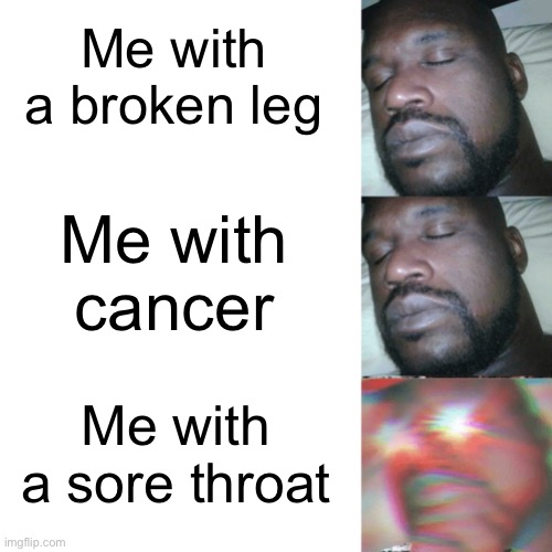Meme #694 | Me with a broken leg; Me with cancer; Me with a sore throat | image tagged in i sleep extend,cancer,legs,relatable,i sleep real shit,memes | made w/ Imgflip meme maker