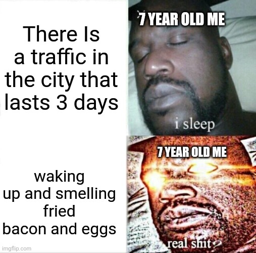 Sleeping Shaq Meme | There Is a traffic in the city that lasts 3 days; 7 YEAR OLD ME; 7 YEAR OLD ME; waking up and smelling fried bacon and eggs | image tagged in memes,sleeping shaq | made w/ Imgflip meme maker