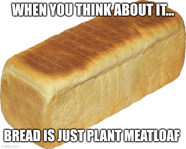 Should we call bread plantloaf now? | WHEN YOU THINK ABOUT IT... BREAD IS JUST PLANT MEATLOAF | image tagged in bread,food,dad joke,funny memes,names for things | made w/ Imgflip meme maker