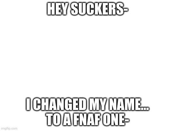 .... | HEY SUCKERS-; I CHANGED MY NAME...
TO A FNAF ONE- | made w/ Imgflip meme maker