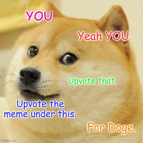 Do it. For the doge. | YOU; Yeah YOU; Upvote that. Upvote the meme under this. For Doge. | image tagged in memes,doge | made w/ Imgflip meme maker