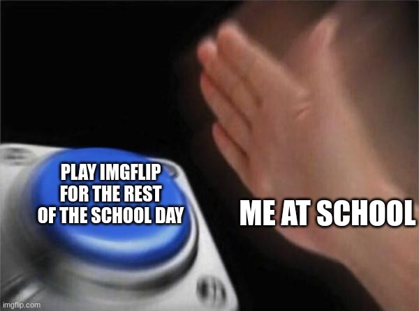 LOL so true | PLAY IMGFLIP FOR THE REST OF THE SCHOOL DAY; ME AT SCHOOL | image tagged in memes,blank nut button | made w/ Imgflip meme maker