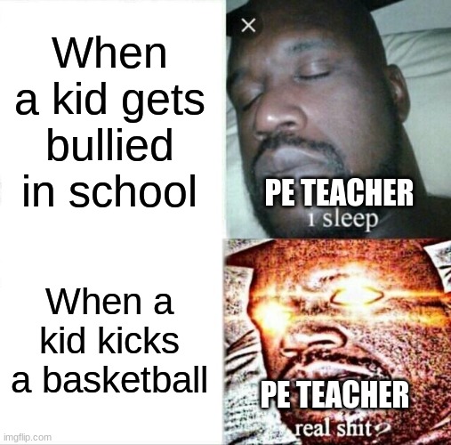 Sleeping Shaq Meme | When a kid gets bullied in school; PE TEACHER; When a kid kicks a basketball; PE TEACHER | image tagged in memes,sleeping shaq | made w/ Imgflip meme maker