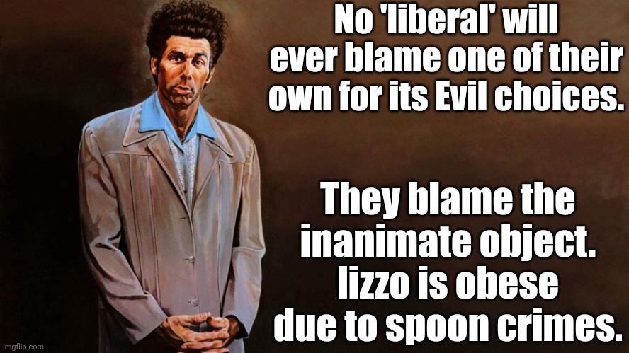 No spoon EVER forced anybody to become obese. No gun EVER decided to kill someone. | No 'liberal' will ever blame one of their own for its Evil choices. They blame the inanimate object. lizzo is obese due to spoon crimes. | image tagged in liberals,democrats,lgbtq,blm,antifa,responsibility | made w/ Imgflip meme maker