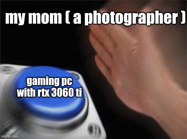 this is not a joke | my mom ( a photographer ); gaming pc with rtx 3060 ti | image tagged in memes,blank nut button | made w/ Imgflip meme maker