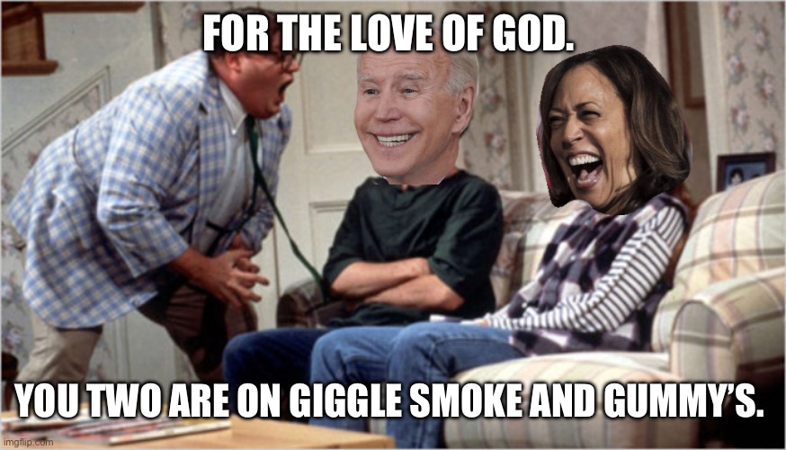 Chris Farley yelling at biden and camel toe | FOR THE LOVE OF GOD. YOU TWO ARE ON GIGGLE SMOKE AND GUMMY’S. | image tagged in chris farley yelling at biden and camel toe | made w/ Imgflip meme maker