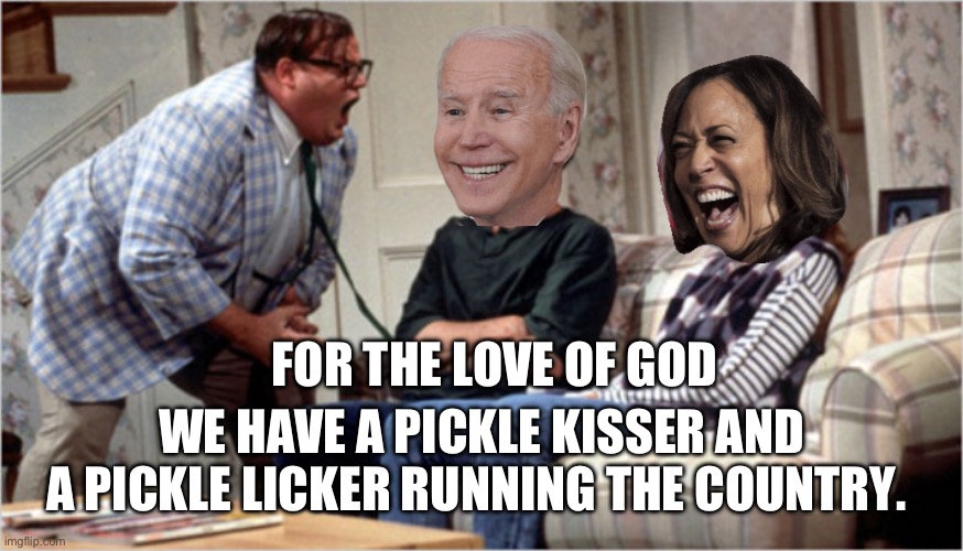 Chris Farley yelling at biden and camel toe | FOR THE LOVE OF GOD; WE HAVE A PICKLE KISSER AND A PICKLE LICKER RUNNING THE COUNTRY. | image tagged in chris farley yelling at biden and camel toe | made w/ Imgflip meme maker