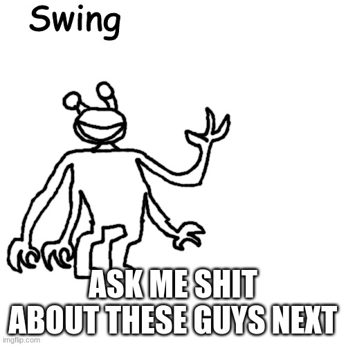 Swing | ASK ME SHIT ABOUT THESE GUYS NEXT | image tagged in swing | made w/ Imgflip meme maker