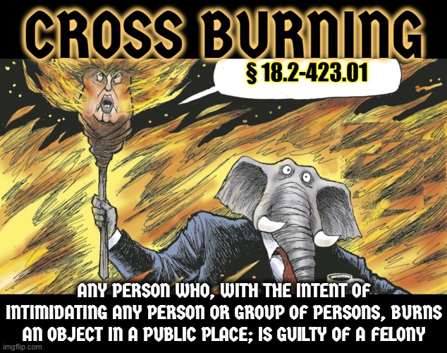 CROSS BURNING | CROSS BURNING; ANY PERSON WHO, WITH THE INTENT OF INTIMIDATING ANY PERSON OR GROUP OF PERSONS, BURNS AN OBJECT IN A PUBLIC PLACE; IS GUILTY OF A FELONY | image tagged in cross burning,kkk,nazi,republican,racism,right-wing | made w/ Imgflip meme maker