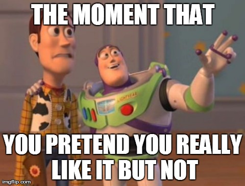 X, X Everywhere | THE MOMENT THAT YOU PRETEND YOU REALLY LIKE IT BUT NOT | image tagged in memes,x x everywhere | made w/ Imgflip meme maker