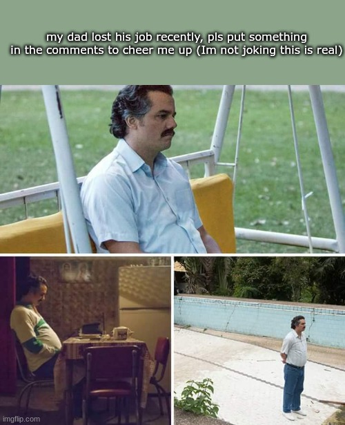 Sad Pablo Escobar Meme | my dad lost his job recently, pls put something in the comments to cheer me up (Im not joking this is real) | image tagged in memes,sad pablo escobar | made w/ Imgflip meme maker