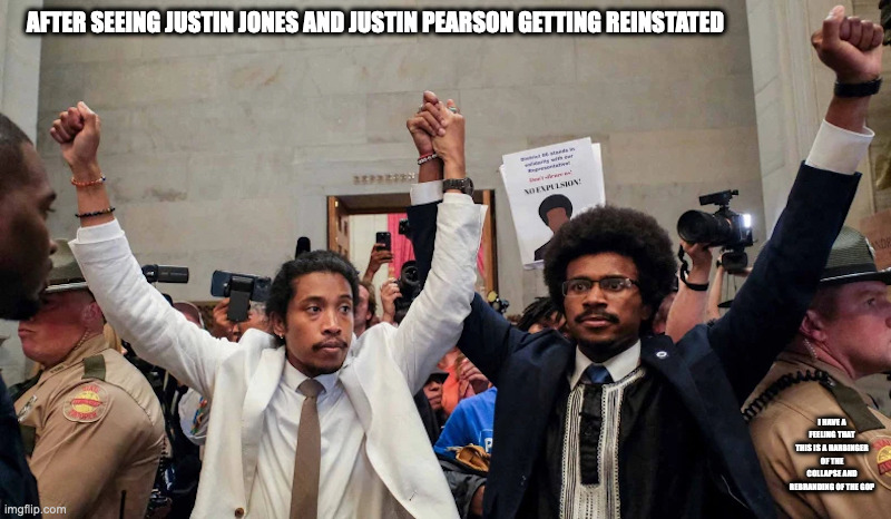 Justin Jones and Justin Pearson | AFTER SEEING JUSTIN JONES AND JUSTIN PEARSON GETTING REINSTATED; I HAVE A FEELING THAT THIS IS A HARBINGER OF THE COLLAPSE AND REBRANDING OF THE GOP | image tagged in politics,memes | made w/ Imgflip meme maker