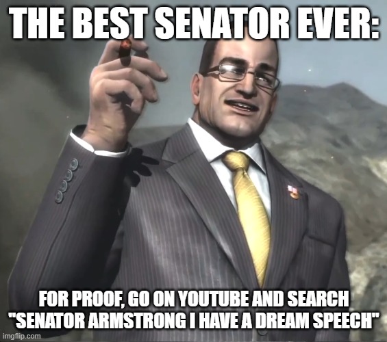 senator armstrong>your senator | THE BEST SENATOR EVER:; FOR PROOF, GO ON YOUTUBE AND SEARCH "SENATOR ARMSTRONG I HAVE A DREAM SPEECH" | image tagged in senator armstrong | made w/ Imgflip meme maker