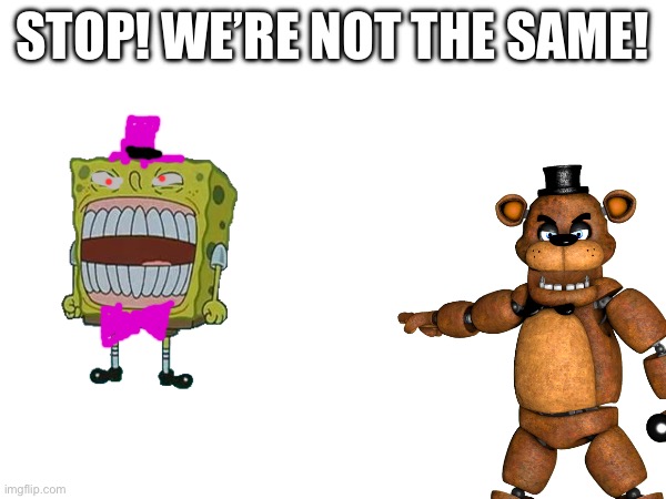 Stop comparing me to him | STOP! WE’RE NOT THE SAME! | image tagged in spongebob,fnaf | made w/ Imgflip meme maker