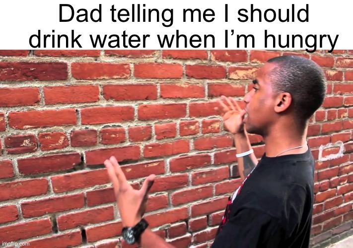 700 memes :D | Dad telling me I should drink water when I’m hungry | image tagged in talking to wall,brick wall,dads,relatable,water,hungry | made w/ Imgflip meme maker
