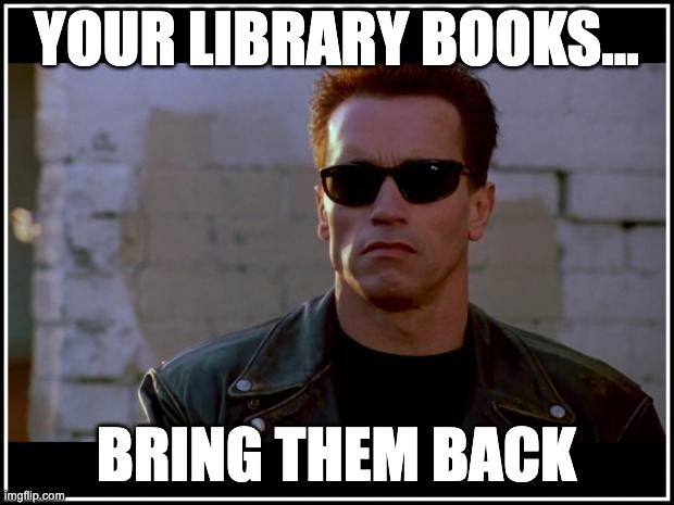Terminator library books | YOUR LIBRARY BOOKS... BRING THEM BACK | image tagged in arnold schwarzenegger terminator | made w/ Imgflip meme maker