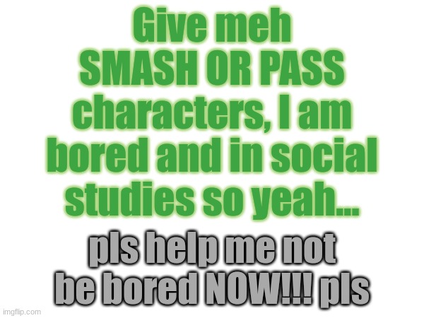 i wanna see if you can make me say smash to a character, it will be very hard. so try your best, and you probably won't succeed | Give meh SMASH OR PASS characters, I am bored and in social studies so yeah... pls help me not be bored NOW!!! pls | image tagged in smash or pass | made w/ Imgflip meme maker