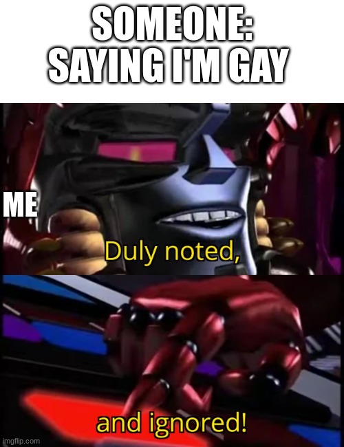 i dont care | SOMEONE: SAYING I'M GAY; ME | image tagged in megatron duly noted and ignored,megatron,beast,transformers,gay | made w/ Imgflip meme maker