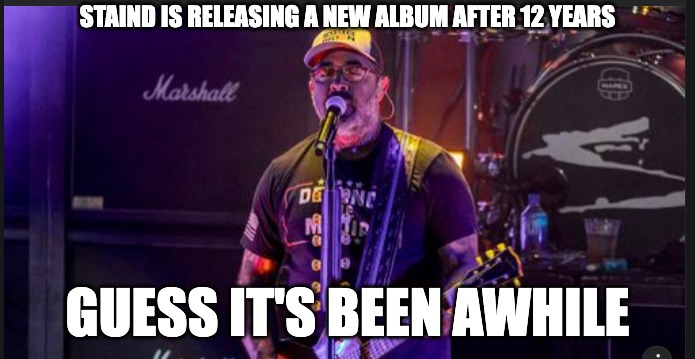 Smooth guys smooth | STAIND IS RELEASING A NEW ALBUM AFTER 12 YEARS; GUESS IT'S BEEN AWHILE | image tagged in staind,music | made w/ Imgflip meme maker