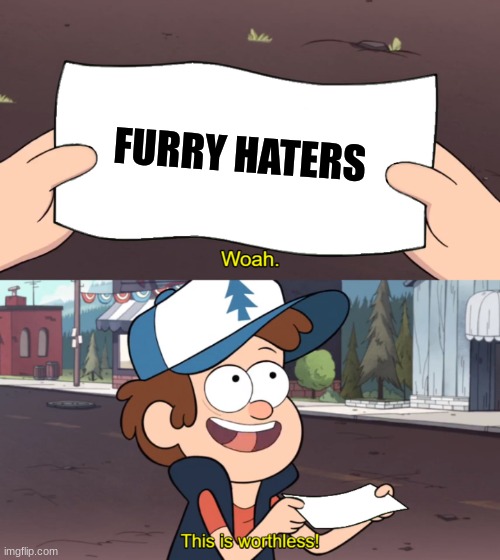 Every furry ever | FURRY HATERS | image tagged in this is worthless,furry,anti furry,furry fandom,drama | made w/ Imgflip meme maker