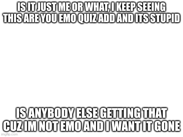 help | IS IT JUST ME OR WHAT, I KEEP SEEING THIS ARE YOU EMO QUIZ ADD AND ITS STUPID; IS ANYBODY ELSE GETTING THAT CUZ IM NOT EMO AND I WANT IT GONE | made w/ Imgflip meme maker