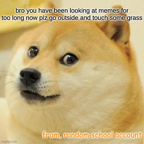 touch some grass and take a break | bro you have been looking at memes for too long now plz go outside and touch some grass; from, random school account | image tagged in memes,doge,touch grass,outside | made w/ Imgflip meme maker