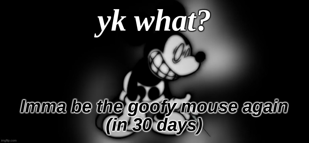 S.Mouse™ | yk what? Imma be the goofy mouse again
(in 30 days) | image tagged in s mouse | made w/ Imgflip meme maker
