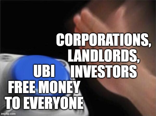 UBI = SCAM | CORPORATIONS,
LANDLORDS,
INVESTORS; UBI
FREE MONEY TO EVERYONE | image tagged in basic,income inequality,democratic socialism,communism,communism and capitalism,social credit | made w/ Imgflip meme maker