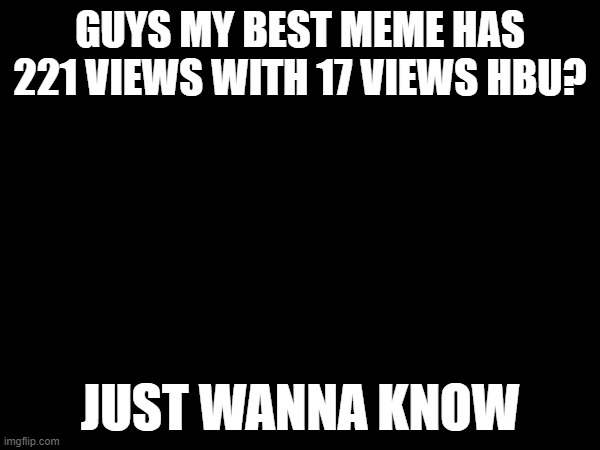 yes | GUYS MY BEST MEME HAS 221 VIEWS WITH 17 VIEWS HBU? JUST WANNA KNOW | image tagged in yes | made w/ Imgflip meme maker