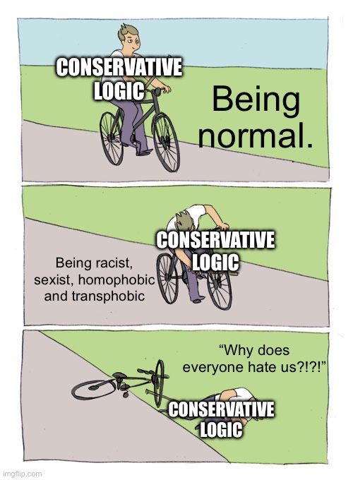 Conservatives are just… not smart really | CONSERVATIVE LOGIC; Being normal. CONSERVATIVE LOGIC; Being racist, sexist, homophobic and transphobic; “Why does everyone hate us?!?!”; CONSERVATIVE LOGIC | image tagged in conservative logic,stupid people | made w/ Imgflip meme maker