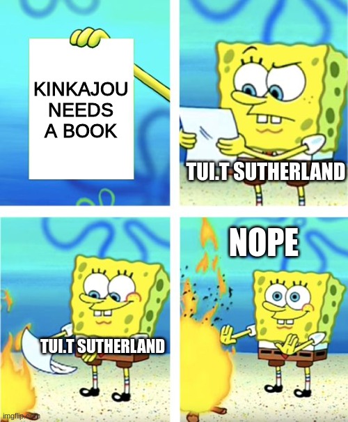 Spongebob Burning Paper | KINKAJOU NEEDS A BOOK; TUI.T SUTHERLAND; NOPE; TUI.T SUTHERLAND | image tagged in spongebob burning paper | made w/ Imgflip meme maker