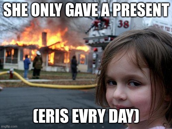 Disaster Girl Meme | SHE ONLY GAVE A PRESENT; (ERIS EVRY DAY) | image tagged in memes,disaster girl | made w/ Imgflip meme maker