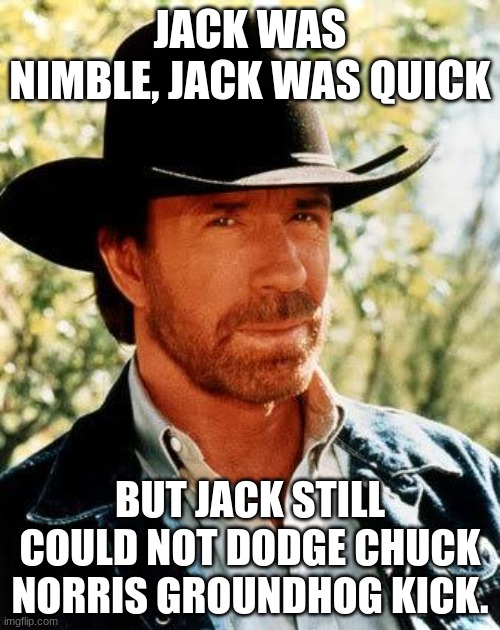 Don't mess with Chuck Norris groundhog kicks | JACK WAS NIMBLE, JACK WAS QUICK; BUT JACK STILL COULD NOT DODGE CHUCK NORRIS'S GROUNDHOG KICK. | image tagged in memes,chuck norris | made w/ Imgflip meme maker