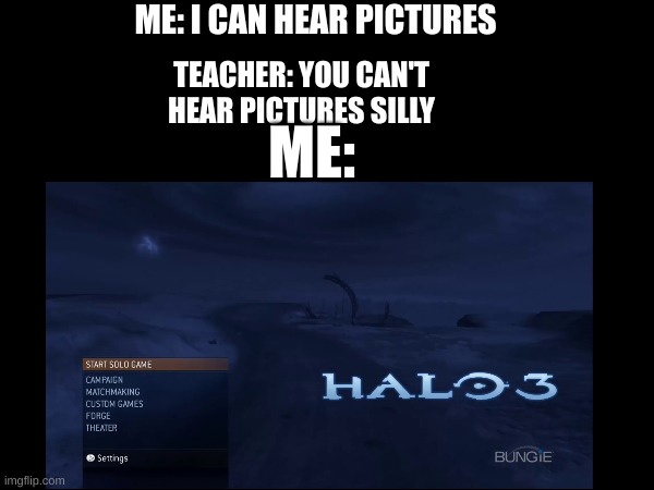 oh the memories | ME: I CAN HEAR PICTURES; TEACHER: YOU CAN'T HEAR PICTURES SILLY; ME: | image tagged in halo 3,nostalgia,memories | made w/ Imgflip meme maker