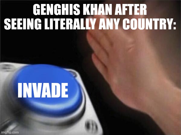 Blank Nut Button Meme | GENGHIS KHAN AFTER SEEING LITERALLY ANY COUNTRY:; INVADE | image tagged in memes,blank nut button | made w/ Imgflip meme maker