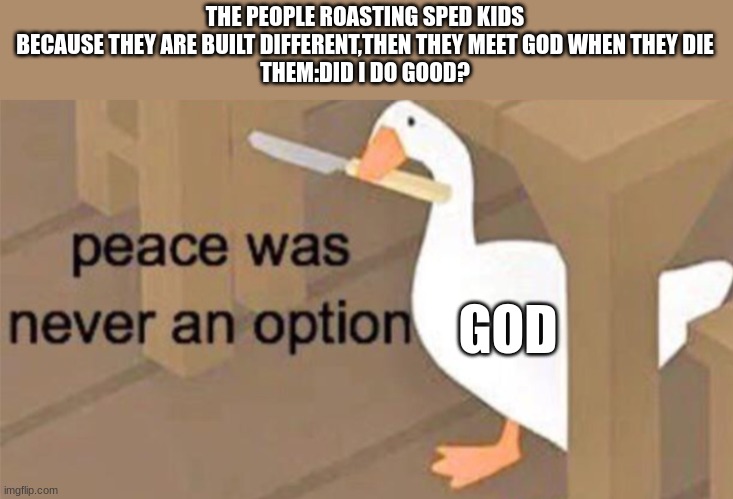 if you are one of them,screw you | THE PEOPLE ROASTING SPED KIDS BECAUSE THEY ARE BUILT DIFFERENT,THEN THEY MEET GOD WHEN THEY DIE
THEM:DID I DO GOOD? GOD | image tagged in untitled goose peace was never an option | made w/ Imgflip meme maker