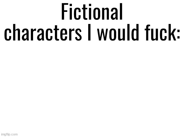 Fictional characters I would fuck: | made w/ Imgflip meme maker