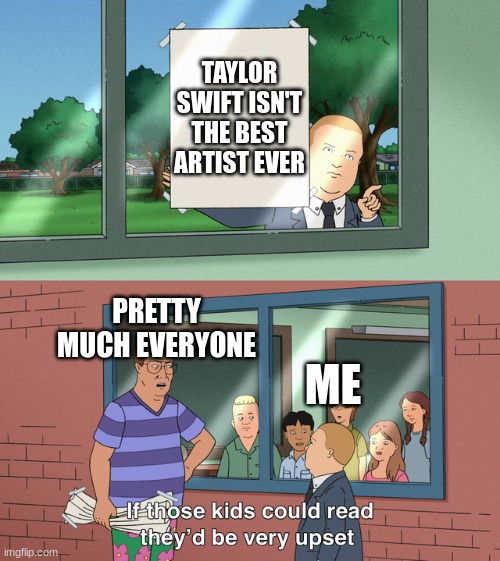 Everyone's gonna come at me now lol | TAYLOR SWIFT ISN'T THE BEST ARTIST EVER; PRETTY MUCH EVERYONE; ME | image tagged in if those kids could read they'd be very upset | made w/ Imgflip meme maker