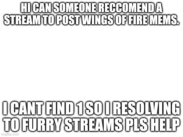 HI CAN SOMEONE RECCOMEND A STREAM TO POST WINGS OF FIRE MEMS. I CANT FIND 1 SO I RESOLVING TO FURRY STREAMS PLS HELP | made w/ Imgflip meme maker