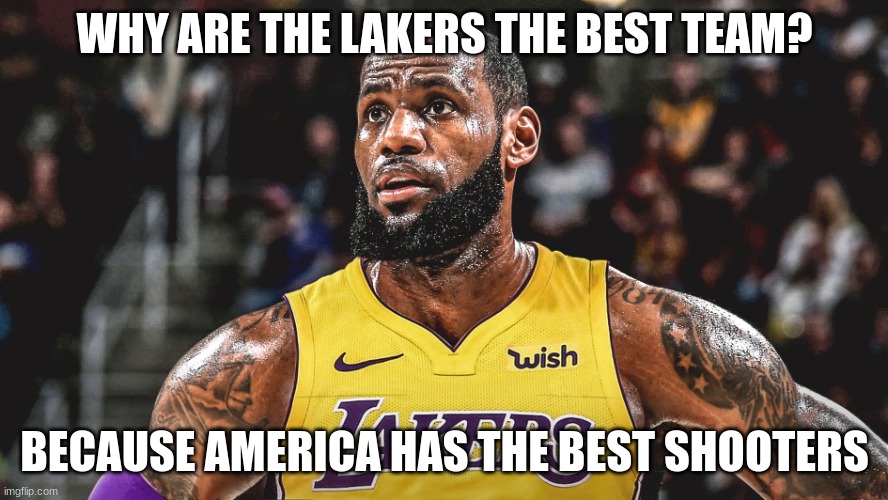 AMERICA | WHY ARE THE LAKERS THE BEST TEAM? BECAUSE AMERICA HAS THE BEST SHOOTERS | image tagged in lebron laker,lakers,memes | made w/ Imgflip meme maker