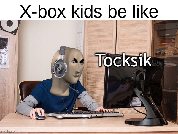 I put a lot of work into this meme | X-box kids be like; Tocksik | image tagged in memes,gaming,funny,relatable,xbox,meme man | made w/ Imgflip meme maker