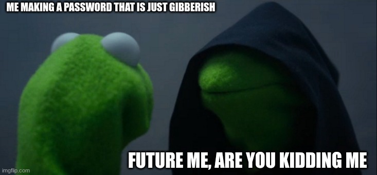 password | ME MAKING A PASSWORD THAT IS JUST GIBBERISH; FUTURE ME, ARE YOU KIDDING ME | image tagged in memes,evil kermit | made w/ Imgflip meme maker
