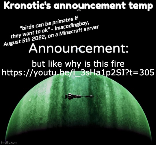 Kronotic's announcement temp | but like why is this fire
https://youtu.be/l_3sHa1p2SI?t=305 | image tagged in kronotic's announcement temp | made w/ Imgflip meme maker
