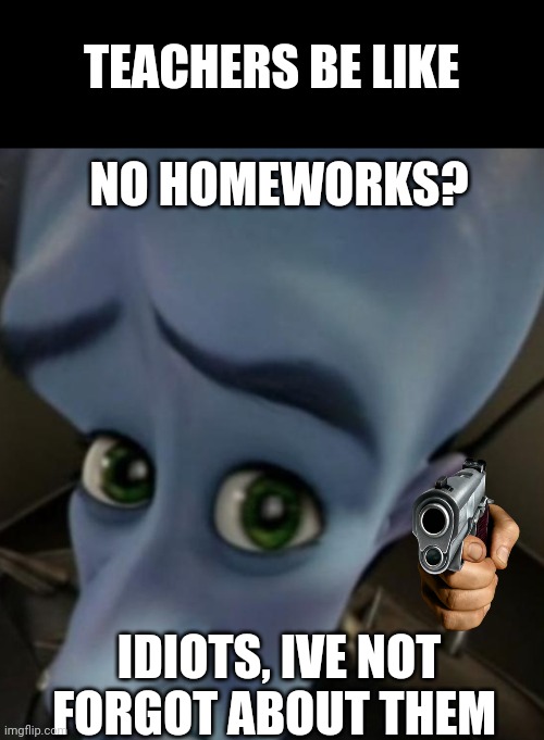 Literally my teacher | TEACHERS BE LIKE; NO HOMEWORKS? IDIOTS, IVE NOT FORGOT ABOUT THEM | image tagged in megamind no bitches | made w/ Imgflip meme maker