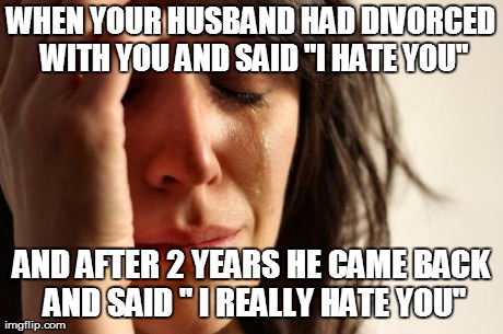 WHEN YOUR HUSBAND HAD DIVORCED WITH YOU AND SAID "I HATE YOU" AND AFTER 2 YEARS HE CAME BACK AND SAID " I REALLY HATE YOU" | image tagged in memes,first world problems | made w/ Imgflip meme maker