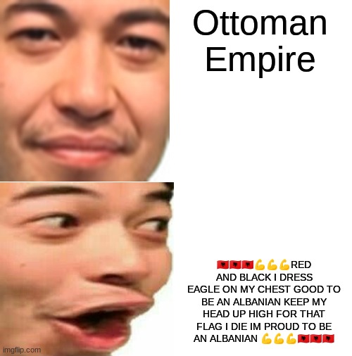 ?????????RED AND BLACK I DRESS EAGLE ON MY CHEST GOOD TO BE AN ALBANIAN KEEP MY HEAD UP HIGH FOR THAT FLAG I DIE IM PROUD TO BE  | Ottoman Empire; 🇦🇱🇦🇱🇦🇱💪💪💪RED AND BLACK I DRESS EAGLE ON MY CHEST GOOD TO BE AN ALBANIAN KEEP MY HEAD UP HIGH FOR THAT FLAG I DIE IM PROUD TO BE AN ALBANIAN 💪💪💪🇦🇱🇦🇱🇦🇱 | image tagged in not pog pog,albania | made w/ Imgflip meme maker
