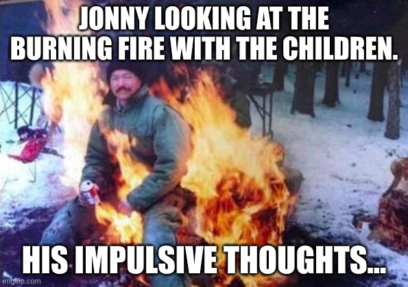 LIGAF Meme | JONNY LOOKING AT THE BURNING FIRE WITH THE CHILDREN. HIS IMPULSIVE THOUGHTS... | image tagged in memes,ligaf | made w/ Imgflip meme maker