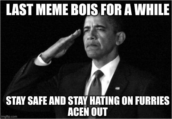 bye guys :( | LAST MEME BOIS FOR A WHILE; STAY SAFE AND STAY HATING ON FURRIES

ACEN OUT | image tagged in obama-salute | made w/ Imgflip meme maker