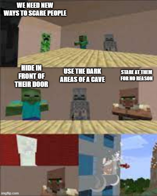 minecraft boardroom meme template | WE NEED NEW WAYS TO SCARE PEOPLE; HIDE IN FRONT OF THEIR DOOR; STARE AT THEM FOR NO REASON; USE THE DARK AREAS OF A CAVE | image tagged in minecraft boardroom meme template | made w/ Imgflip meme maker