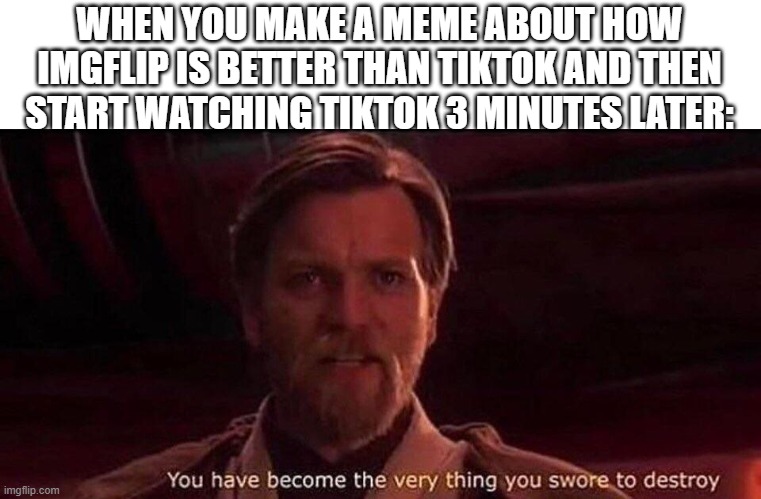 ngl i do this all the time | WHEN YOU MAKE A MEME ABOUT HOW IMGFLIP IS BETTER THAN TIKTOK AND THEN START WATCHING TIKTOK 3 MINUTES LATER: | image tagged in you've become the very thing you swore to destroy,funny,memes,if you read this tag you are cursed,imgflip,tiktok | made w/ Imgflip meme maker